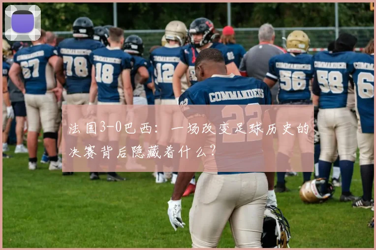 法国3-0巴西：一场改变足球历史的决赛背后隐藏着什么？