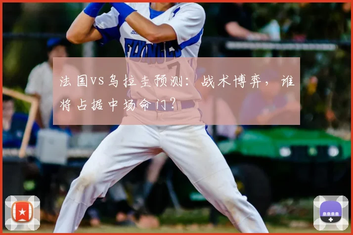 法国vs乌拉圭预测：战术博弈，谁将占据中场命门？