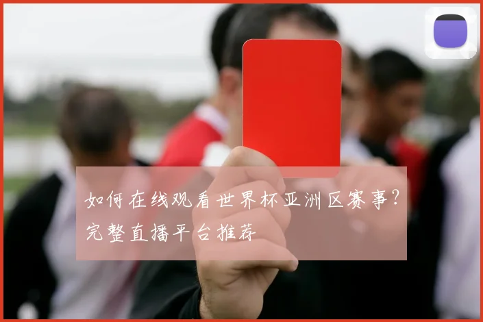 如何在线观看世界杯亚洲区赛事？完整直播平台推荐
