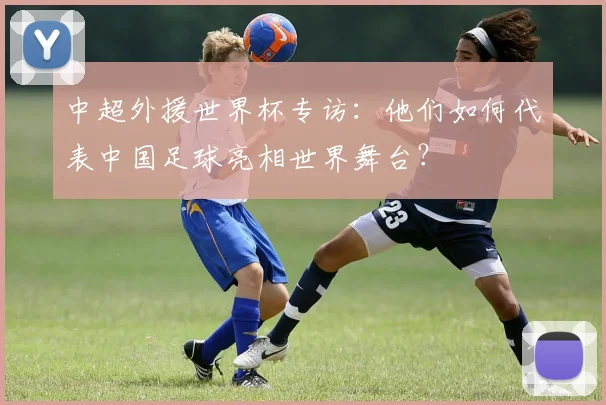 中超外援世界杯专访：他们如何代表中国足球亮相世界舞台？