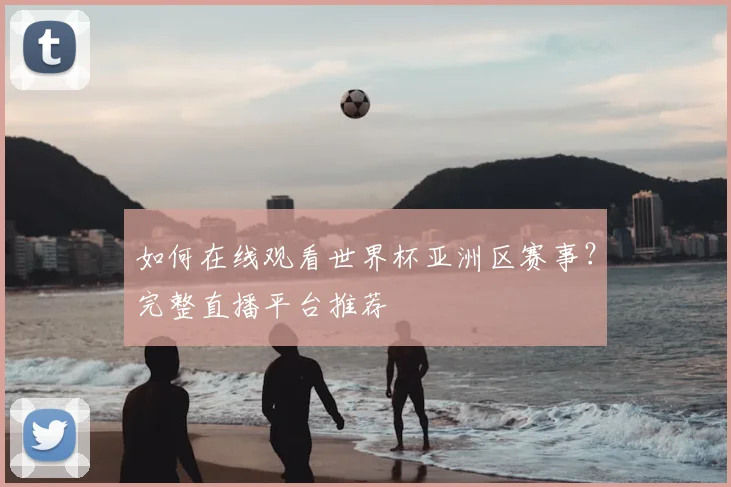 如何在线观看世界杯亚洲区赛事？完整直播平台推荐