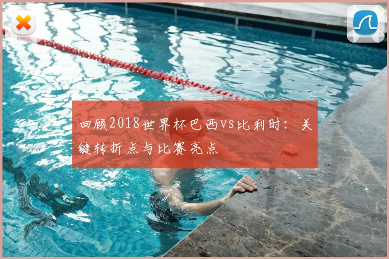 回顾2018世界杯巴西vs比利时：关键转折点与比赛亮点