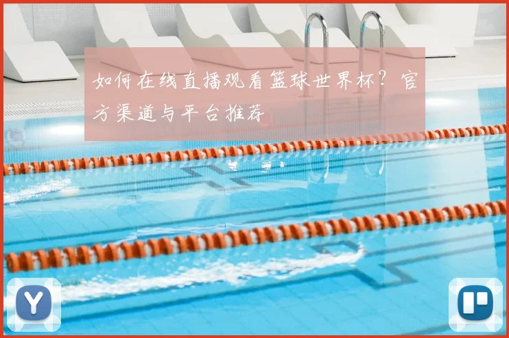 如何在线直播观看篮球世界杯？官方渠道与平台推荐