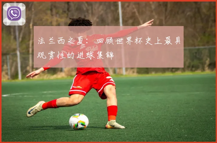 法兰西之夏：回顾世界杯史上最具观赏性的进球集锦