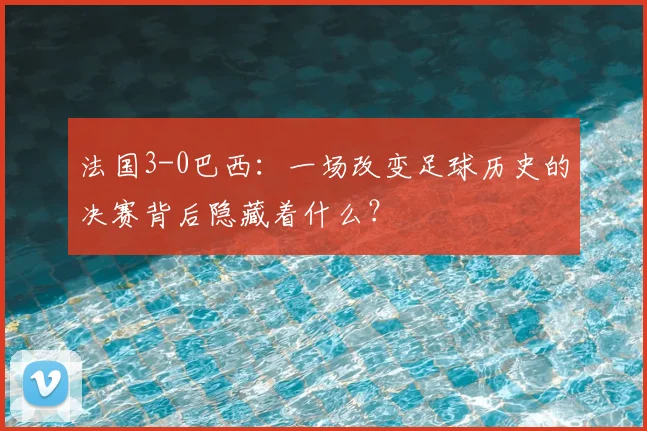 法国3-0巴西：一场改变足球历史的决赛背后隐藏着什么？