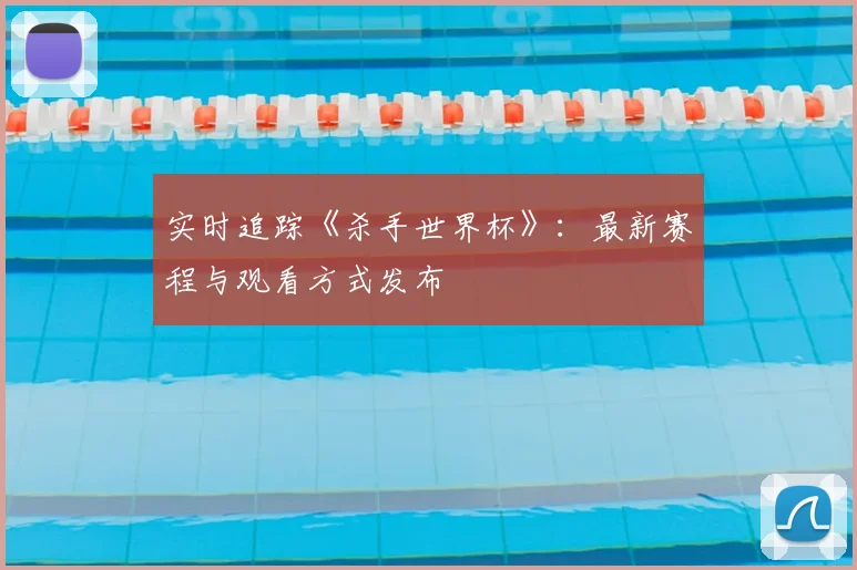 实时追踪《杀手世界杯》:最新赛程与观看方式发布