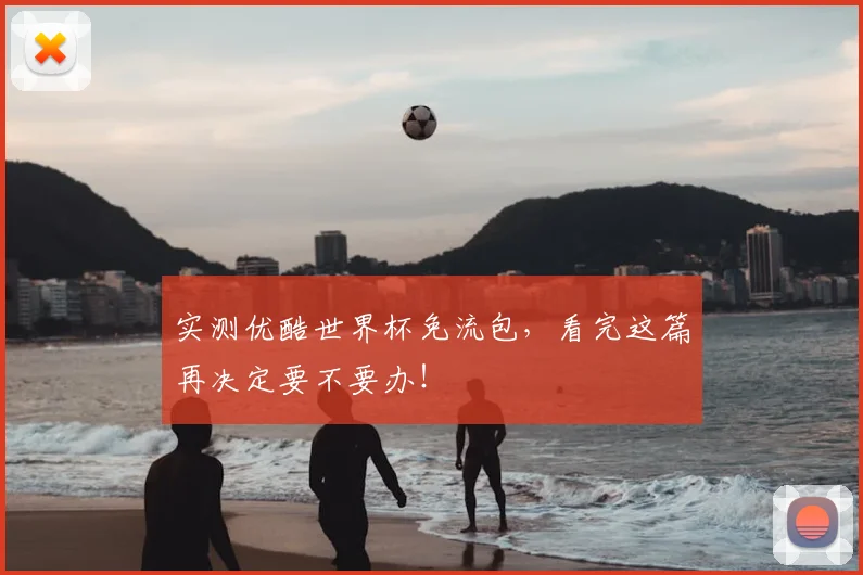 实测优酷世界杯免流包,看完这篇再决定要不要办!