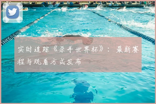 实时追踪《杀手世界杯》:最新赛程与观看方式发布