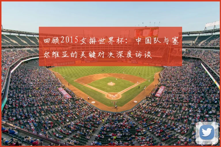 回顾2015女排世界杯：中国队与塞尔维亚的关键对决深度访谈