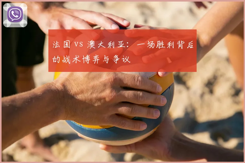 法国 vs 澳大利亚：一场胜利背后的战术博弈与争议