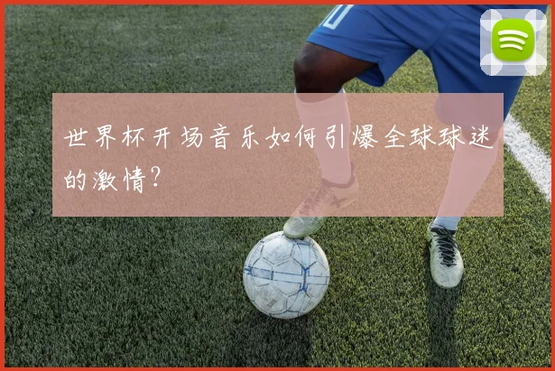 世界杯开场音乐如何引爆全球球迷的激情?